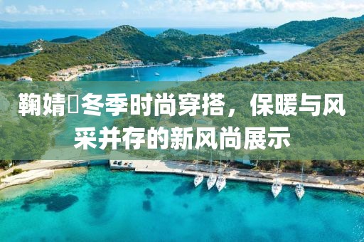 鞠婧祎冬季时尚穿搭，保暖与风采并存的新风尚展示