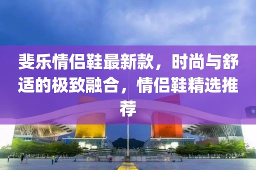 斐乐情侣鞋最新款，时尚与舒适的极致融合，情侣鞋精选推荐