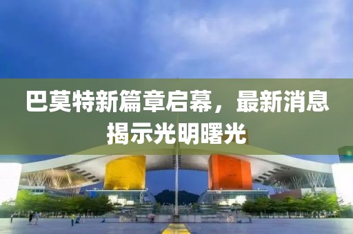 巴莫特新篇章启幕，最新消息揭示光明曙光