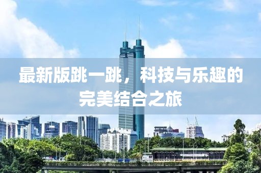 最新版跳一跳，科技与乐趣的完美结合之旅