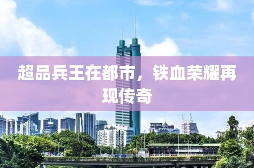 超品兵王在都市，铁血荣耀再现传奇
