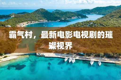 霸气村，最新电影电视剧的璀璨视界