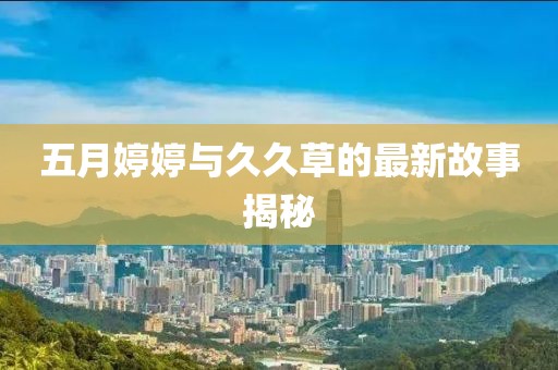 五月婷婷与久久草的最新故事揭秘