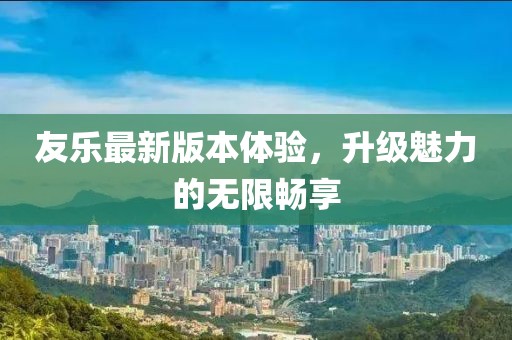 友乐最新版本体验，升级魅力的无限畅享