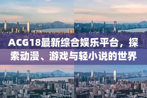 ACG18最新综合娱乐平台，探索动漫、游戏与轻小说的世界
