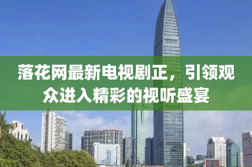 落花网最新电视剧正，引领观众进入精彩的视听盛宴