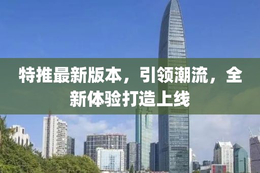 特推最新版本，引领潮流，全新体验打造上线