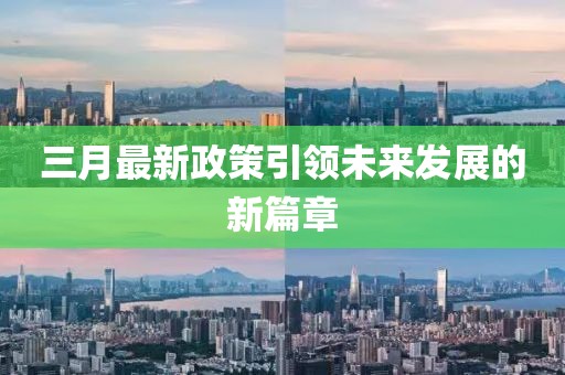 三月最新政策引领未来发展的新篇章