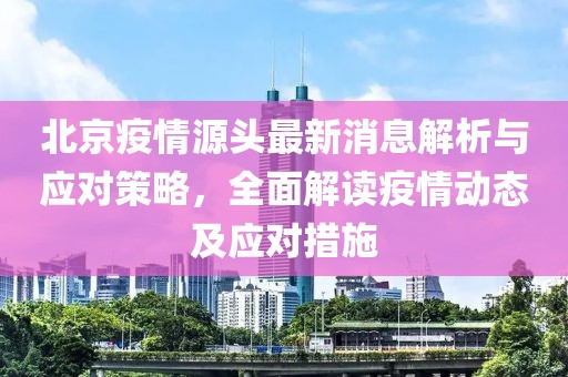 北京疫情源头最新消息解析与应对策略，全面解读疫情动态及应对措施