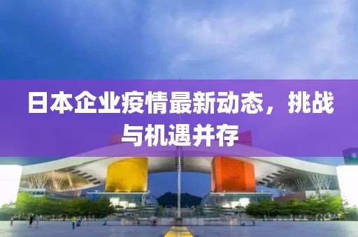 日本企业疫情最新动态，挑战与机遇并存