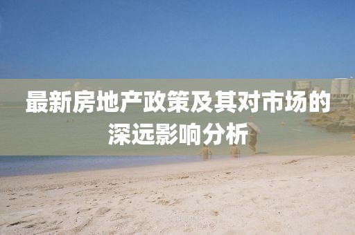最新房地产政策及其对市场的深远影响分析