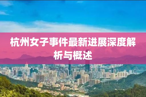 杭州女子事件最新进展深度解析与概述