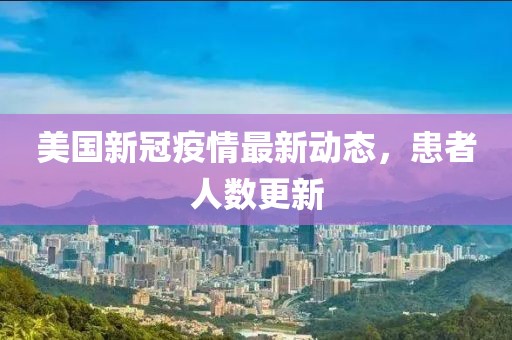 美国新冠疫情最新动态，患者人数更新