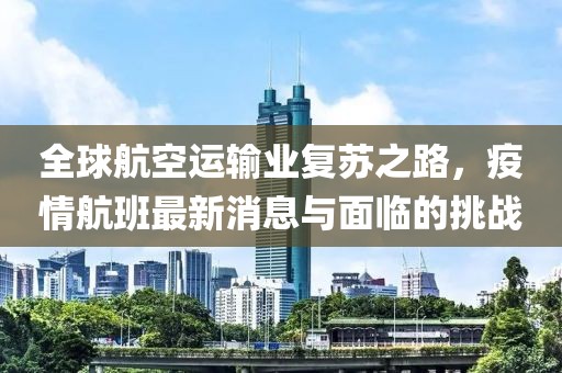 全球航空运输业复苏之路，疫情航班最新消息与面临的挑战