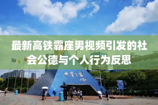 最新高铁霸座男视频引发的社会公德与个人行为反思