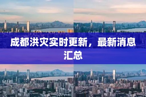 成都洪灾实时更新，最新消息汇总