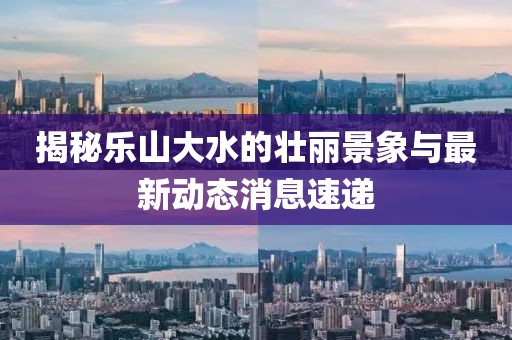 揭秘乐山大水的壮丽景象与最新动态消息速递