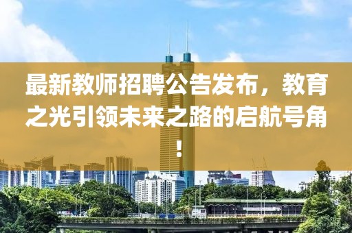 最新教师招聘公告发布，教育之光引领未来之路的启航号角！