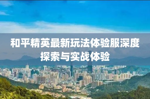 和平精英最新玩法体验服深度探索与实战体验