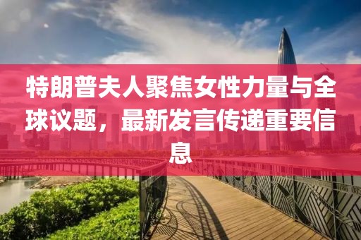 特朗普夫人聚焦女性力量与全球议题，最新发言传递重要信息