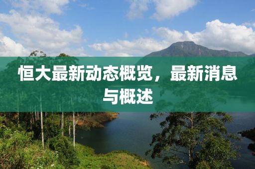 恒大最新动态概览，最新消息与概述