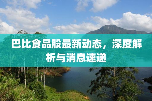 巴比食品股最新动态，深度解析与消息速递