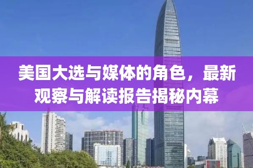 美国大选与媒体的角色，最新观察与解读报告揭秘内幕
