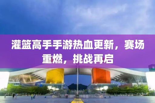 灌篮高手手游热血更新，赛场重燃，挑战再启