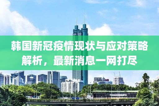韩国新冠疫情现状与应对策略解析，最新消息一网打尽