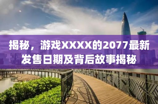 揭秘，游戏XXXX的2077最新发售日期及背后故事揭秘