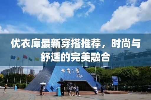 优衣库最新穿搭推荐，时尚与舒适的完美融合