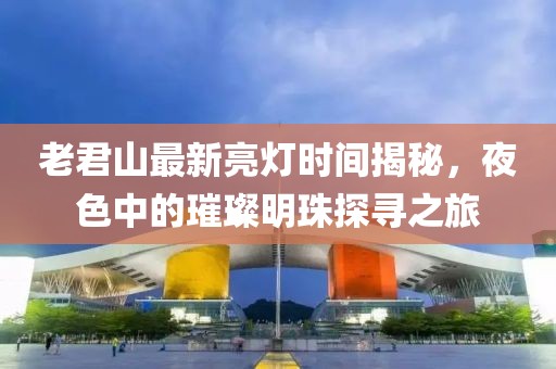 老君山最新亮灯时间揭秘，夜色中的璀璨明珠探寻之旅
