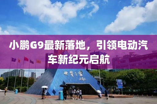 小鹏G9最新落地，引领电动汽车新纪元启航