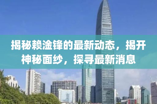 揭秘赖淦锋的最新动态，揭开神秘面纱，探寻最新消息