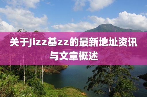 关于Jizz基zz的最新地址资讯与文章概述