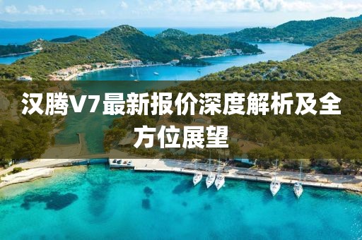 汉腾V7最新报价深度解析及全方位展望
