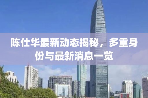 陈仕华最新动态揭秘，多重身份与最新消息一览
