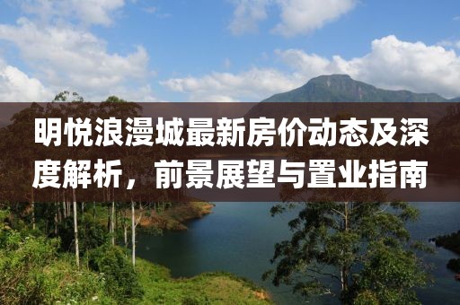 明悦浪漫城最新房价动态及深度解析，前景展望与置业指南