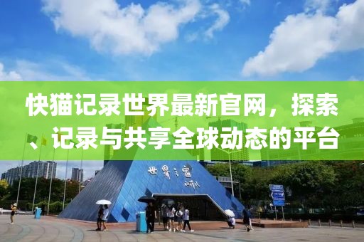 快猫记录世界最新官网，探索、记录与共享全球动态的平台