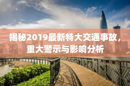 揭秘2019最新特大交通事故，重大警示与影响分析