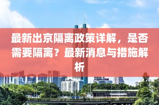 最新出京隔离政策详解，是否需要隔离？最新消息与措施解析