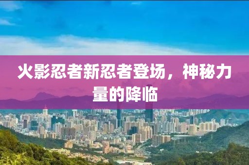 火影忍者新忍者登场，神秘力量的降临