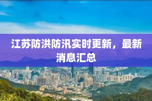 江苏防洪防汛实时更新，最新消息汇总
