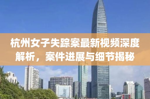 杭州女子失踪案最新视频深度解析，案件进展与细节揭秘
