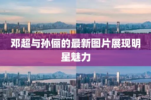 邓超与孙俪的最新图片展现明星魅力