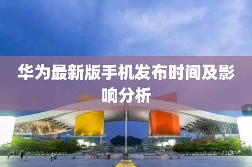 华为最新版手机发布时间及影响分析