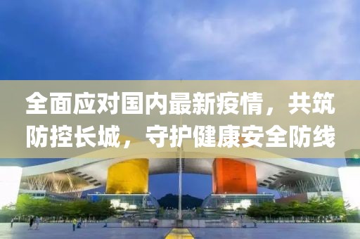 全面应对国内最新疫情，共筑防控长城，守护健康安全防线