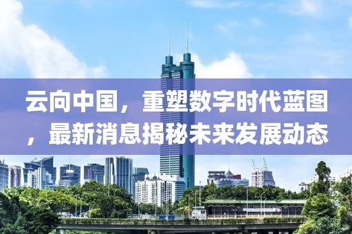 云向中国，重塑数字时代蓝图，最新消息揭秘未来发展动态