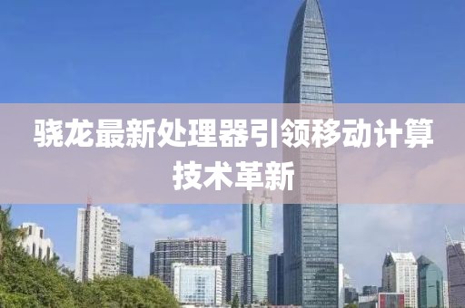 骁龙最新处理器引领移动计算技术革新