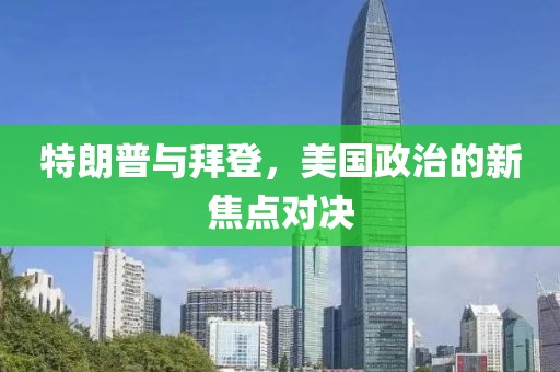 特朗普与拜登，美国政治的新焦点对决
